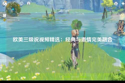 欧美三级祝视频精选：经典与激情完美融合