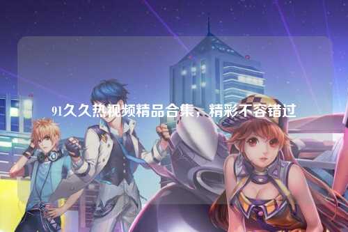 91久久热视频精品合集，精彩不容错过