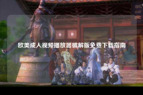 欧美成人视频播放器破解版免费下载指南