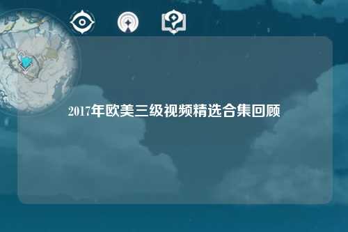 2017年欧美三级视频精选合集回顾