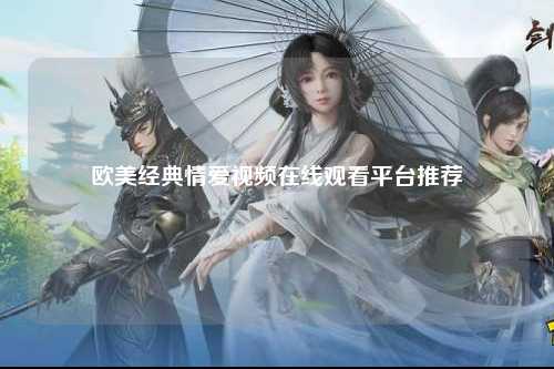 欧美经典情爱视频在线观看平台推荐