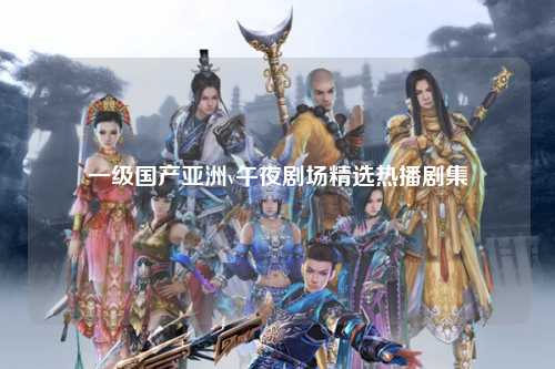一级国产亚洲v午夜剧场精选热播剧集