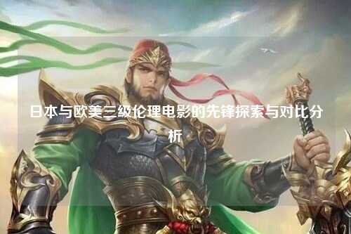 日本与欧美三级伦理电影的先锋探索与对比分析