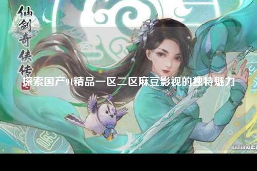 探索国产91精品一区二区麻豆影视的独特魅力