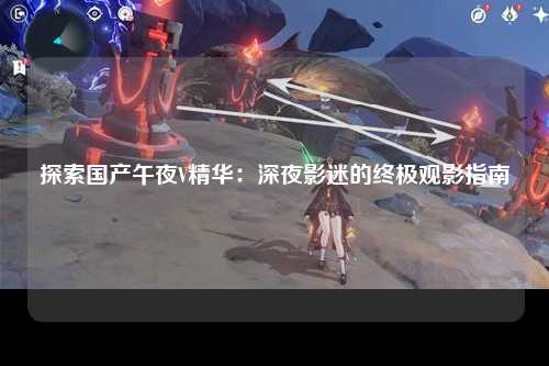 探索国产午夜V精华：深夜影迷的终极观影指南