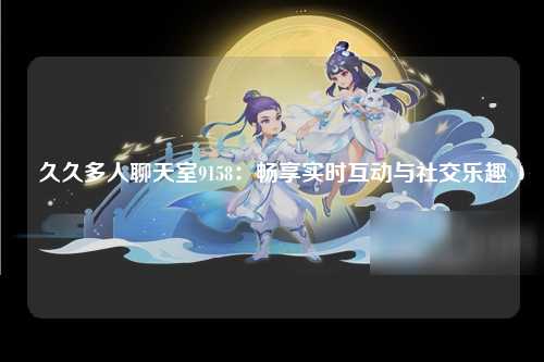 久久多人聊天室9158：畅享实时互动与社交乐趣