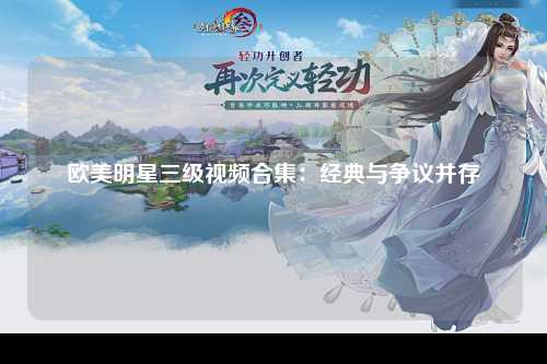 欧美明星三级视频合集：经典与争议并存