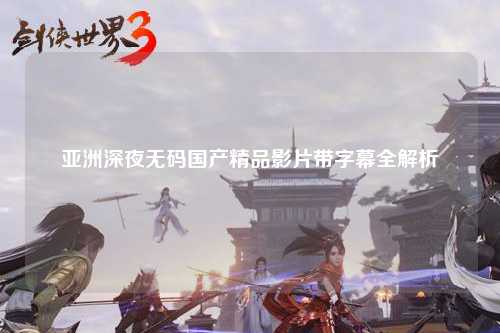 亚洲深夜无码国产精品影片带字幕全解析