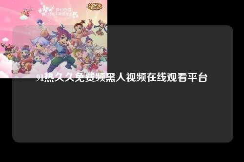 91热久久免费频黑人视频在线观看平台