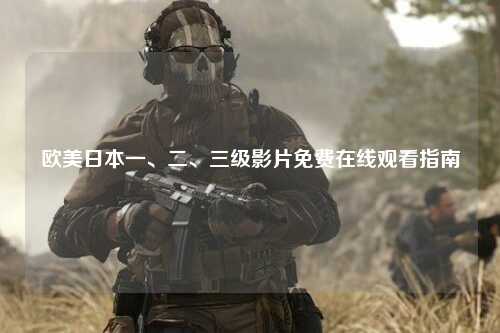 欧美日本一、二、三级影片免费在线观看指南