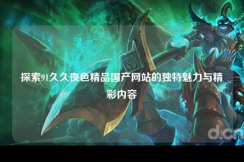 探索91久久夜色精品国产网站的独特魅力与精彩内容