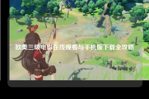 欧美三级电影在线观看与手机版下载全攻略