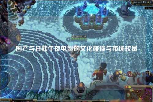 国产与日韩午夜电影的文化碰撞与市场较量