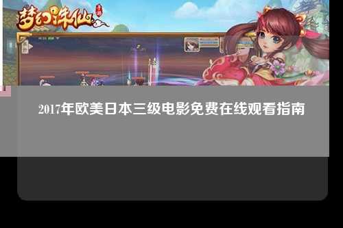 2017年欧美日本三级电影免费在线观看指南