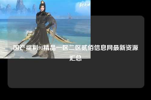 国产福利91精品一区二区贰佰信息网最新资源汇总