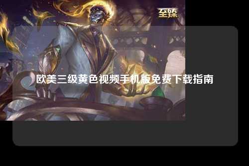 欧美三级黄色视频手机版免费下载指南