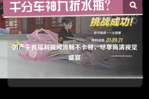 国产午夜福利视频流畅不卡顿，尽享高清视觉盛宴