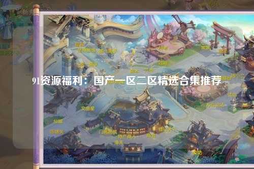 91资源福利：国产一区二区精选合集推荐