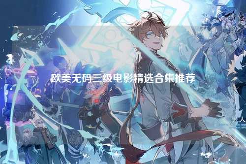 欧美无码三级电影精选合集推荐