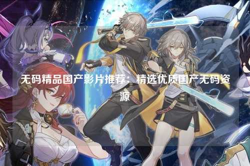 无码精品国产影片推荐：精选优质国产无码资源