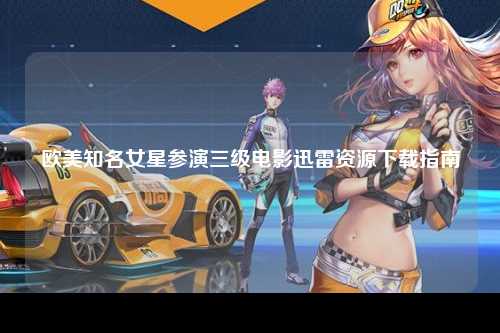 欧美知名女星参演三级电影迅雷资源下载指南