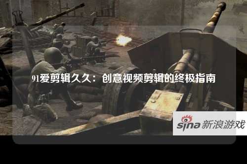 91爱剪辑久久：创意视频剪辑的终极指南