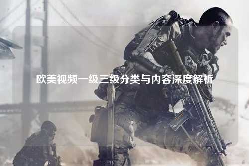 欧美视频一级三级分类与内容深度解析