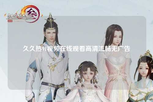 久久热91视频在线观看高清流畅无广告