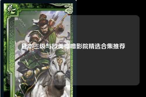 日本三级与欧美噜噜影院精选合集推荐