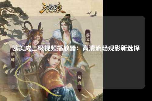 欧美成三级视频播放器：高清流畅观影新选择