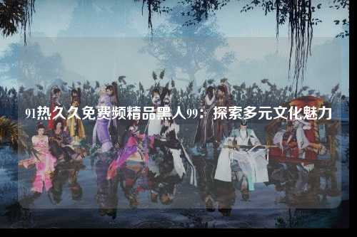 91热久久免费频精品黑人99：探索多元文化魅力