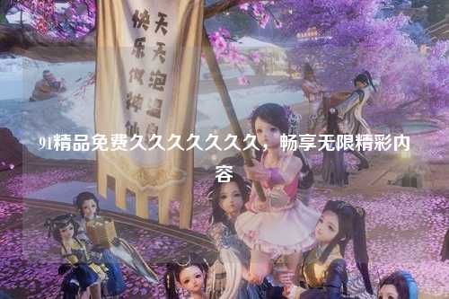 91精品免费久久久久久久久，畅享无限精彩内容