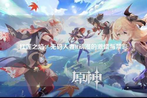 红莲之焰：无码人妻H动漫的激情与禁忌