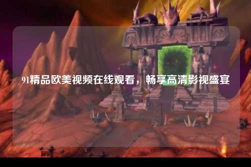 91精品欧美视频在线观看，畅享高清影视盛宴
