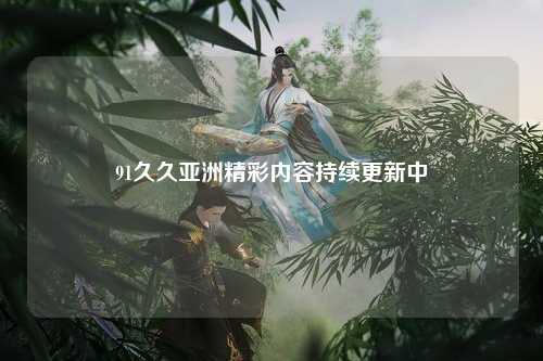 91久久亚洲精彩内容持续更新中