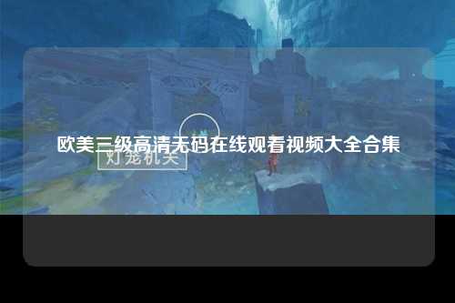 欧美三级高清无码在线观看视频大全合集