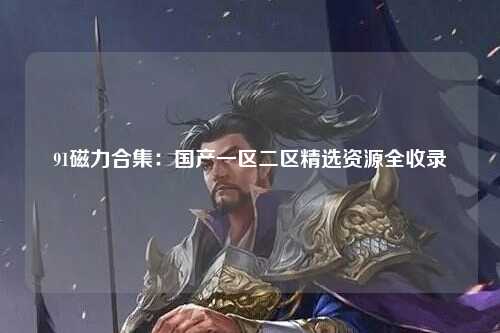 91磁力合集：国产一区二区精选资源全收录