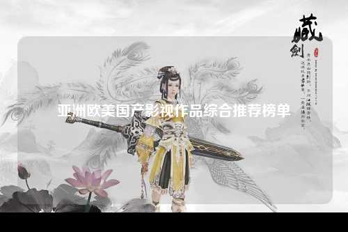 亚洲欧美国产影视作品综合推荐榜单