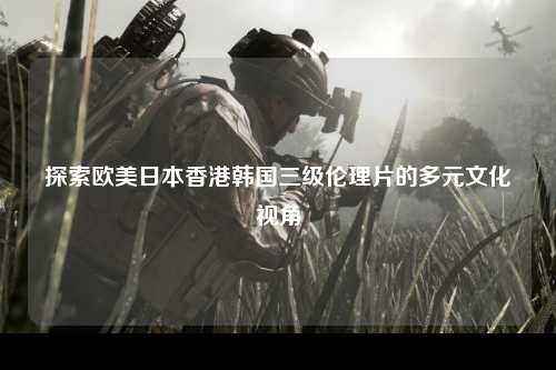 探索欧美日本香港韩国三级伦理片的多元文化视角
