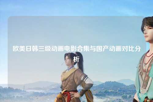 欧美日韩三级动画电影合集与国产动画对比分析