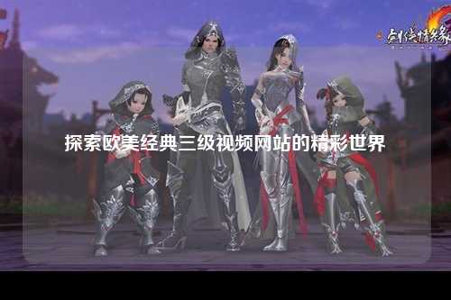 探索欧美经典三级视频网站的精彩世界