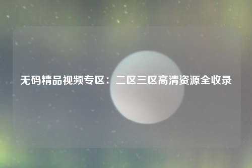 无码精品视频专区：二区三区高清资源全收录
