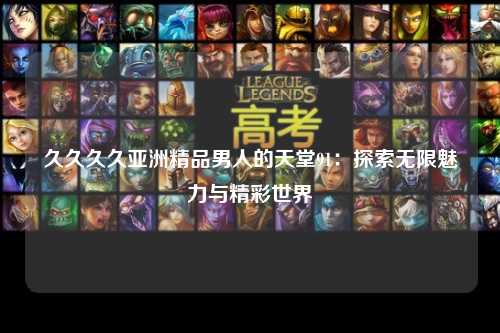 久久久久亚洲精品男人的天堂91：探索无限魅力与精彩世界