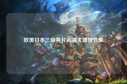 欧美日本三级黄片高清大播放合集