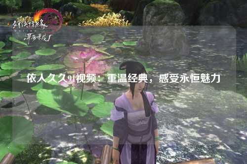 依人久久91视频：重温经典，感受永恒魅力