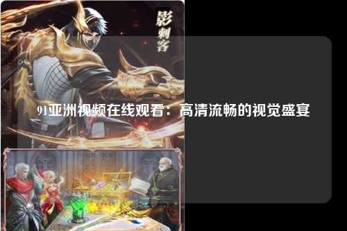 91亚洲视频在线观看：高清流畅的视觉盛宴