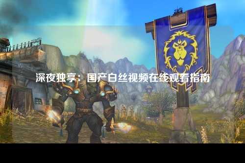深夜独享：国产白丝视频在线观看指南