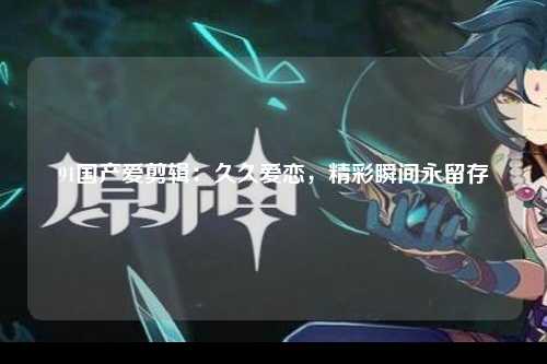 91国产爱剪辑：久久爱恋，精彩瞬间永留存