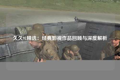 久久91精选：经典影视作品回顾与深度解析