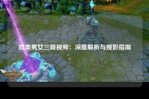 欧美男女三级视频：深度解析与观影指南